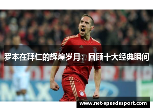 罗本在拜仁的辉煌岁月：回顾十大经典瞬间
